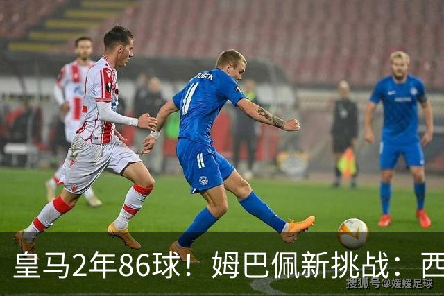 皇马2年86球！姆巴佩新挑战：西甲金靴3连庄 冲击39年纪录
